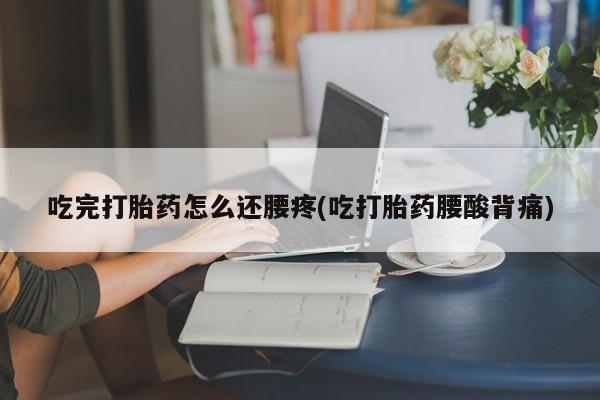 堕胎药网上购买吃完打胎药怎么还腰疼(吃打胎药腰酸背痛)