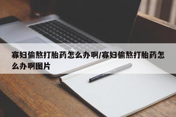 堕胎药网上购买寡妇偷熬打胎药怎么办啊/寡妇偷熬打胎药怎么办啊图片