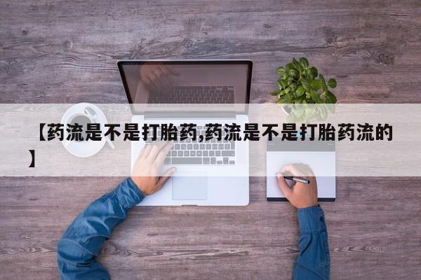 堕胎药网上购买【药流是不是打胎药,药流是不是打胎药流的】