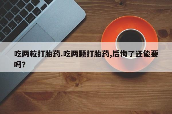 堕胎药网上购买吃两粒打胎药.吃两颗打胎药,后悔了还能要吗？