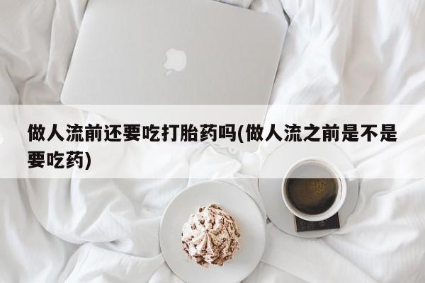 堕胎药网上购买做人流前还要吃打胎药吗(做人流之前是不是要吃药)
