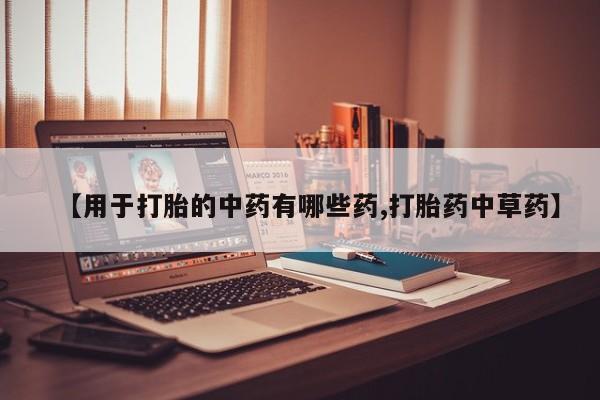 堕胎药网上购买【用于打胎的中药有哪些药,打胎药中草药】