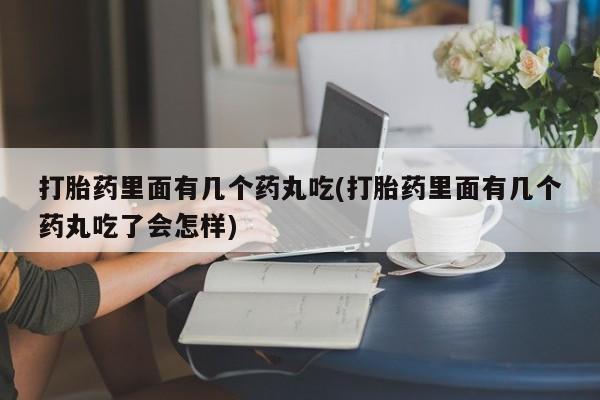 堕胎药网上购买打胎药里面有几个药丸吃(打胎药里面有几个药丸吃了会怎样)