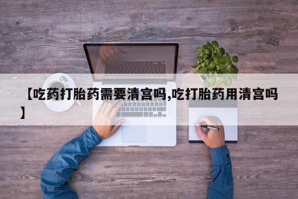 堕胎药网上购买【吃药打胎药需要清宫吗,吃打胎药用清宫吗】