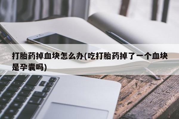 堕胎药网上购买打胎药掉血块怎么办(吃打胎药掉了一个血块是孕囊吗)
