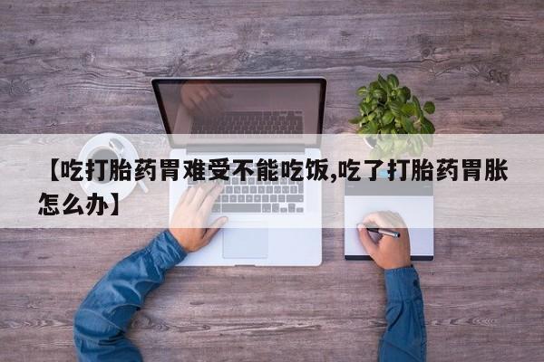 堕胎药网上购买【吃打胎药胃难受不能吃饭,吃了打胎药胃胀怎么办】