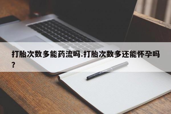 堕胎药网上购买打胎次数多能药流吗.打胎次数多还能怀孕吗？
