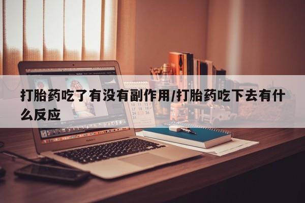 堕胎药网上购买打胎药吃了有没有副作用/打胎药吃下去有什么反应