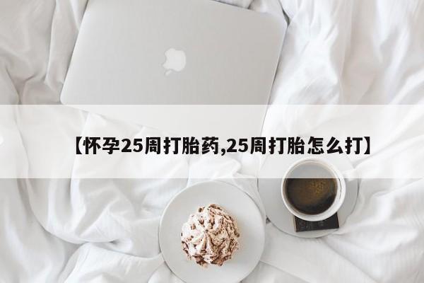 堕胎药网上购买【怀孕25周打胎药,25周打胎怎么打】