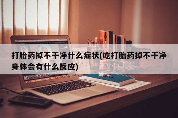 堕胎药网上购买打胎药掉不干净什么症状(吃打胎药掉不干净身体会有什么反应)