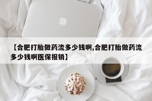 堕胎药网上购买【合肥打胎做药流多少钱啊,合肥打胎做药流多少钱啊医保报销】
