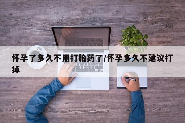 堕胎药网上购买怀孕了多久不用打胎药了/怀孕多久不建议打掉