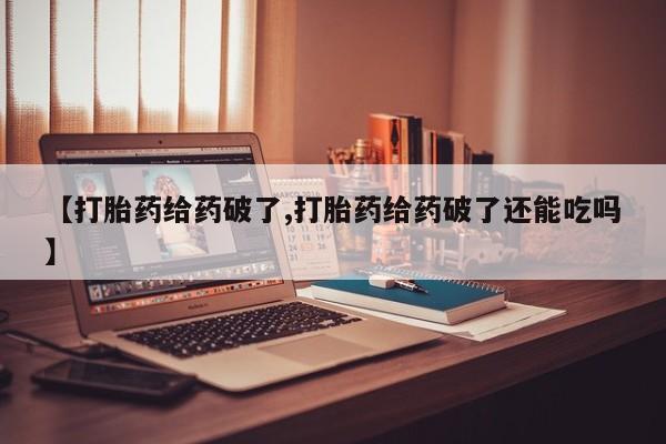 堕胎药网上购买【打胎药给药破了,打胎药给药破了还能吃吗】