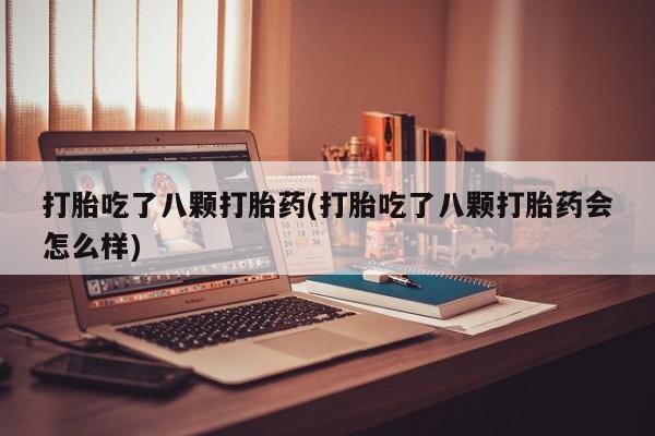 堕胎药网上购买打胎吃了八颗打胎药(打胎吃了八颗打胎药会怎么样)