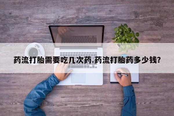 堕胎药网上购买药流打胎需要吃几次药.药流打胎药多少钱？
