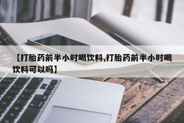 堕胎药网上购买【打胎药前半小时喝饮料,打胎药前半小时喝饮料可以吗】
