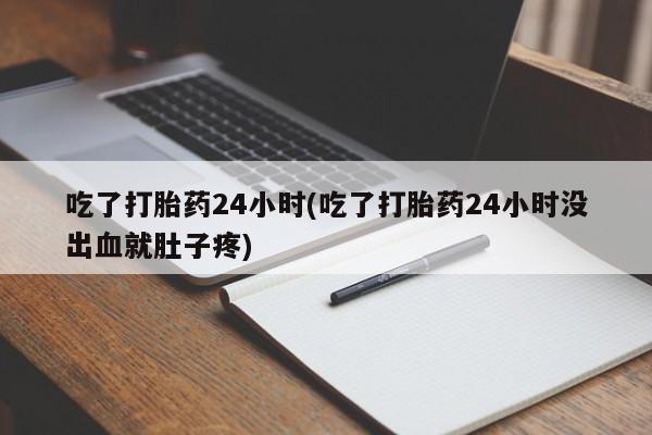 堕胎药网上购买吃了打胎药24小时(吃了打胎药24小时没出血就肚子疼)