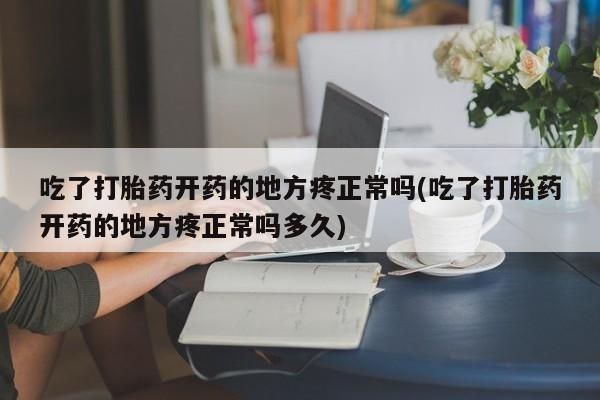堕胎药网上购买吃了打胎药开药的地方疼正常吗(吃了打胎药开药的地方疼正常吗多久)