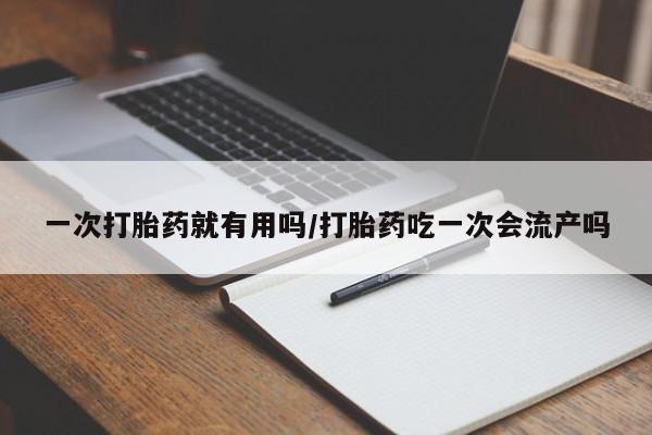 堕胎药网上购买一次打胎药就有用吗/打胎药吃一次会流产吗