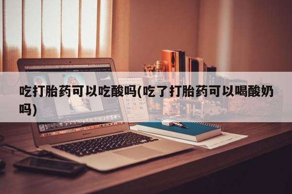 堕胎药网上购买吃打胎药可以吃酸吗(吃了打胎药可以喝酸奶吗)