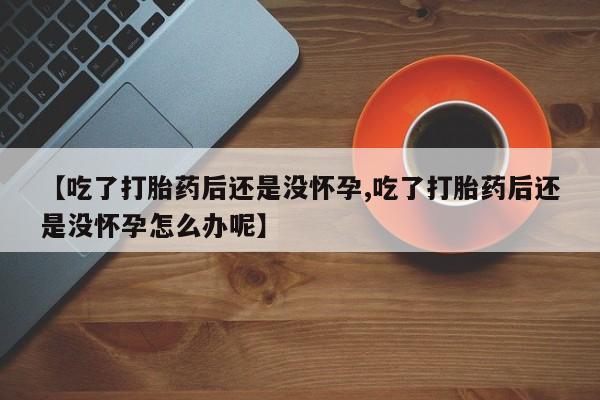 堕胎药网上购买【吃了打胎药后还是没怀孕,吃了打胎药后还是没怀孕怎么办呢】