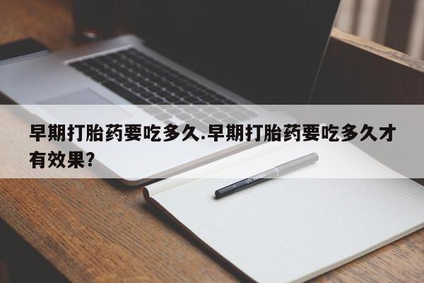 堕胎药网上购买早期打胎药要吃多久.早期打胎药要吃多久才有效果？
