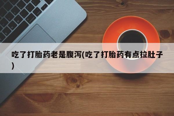 堕胎药网上购买吃了打胎药老是腹泻(吃了打胎药有点拉肚子)