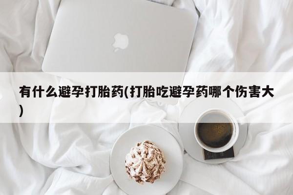 堕胎药网上购买有什么避孕打胎药(打胎吃避孕药哪个伤害大)
