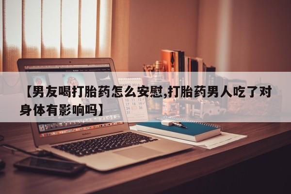 堕胎药网上购买【男友喝打胎药怎么安慰,打胎药男人吃了对身体有影响吗】