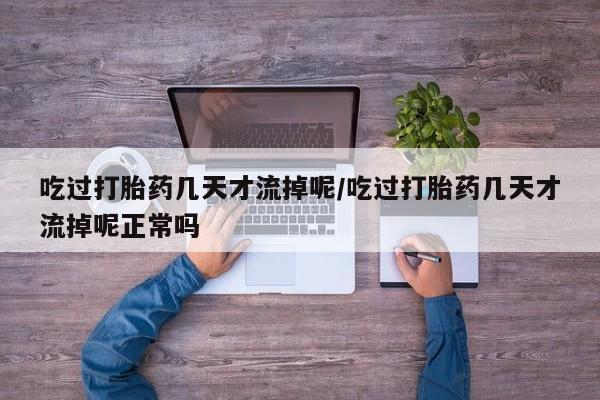 堕胎药网上购买吃过打胎药几天才流掉呢/吃过打胎药几天才流掉呢正常吗