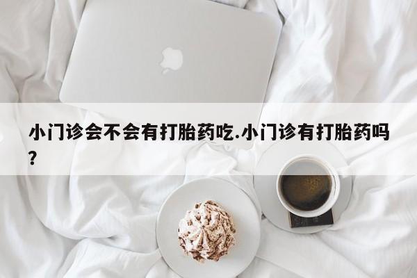 堕胎药网上购买小门诊会不会有打胎药吃.小门诊有打胎药吗？