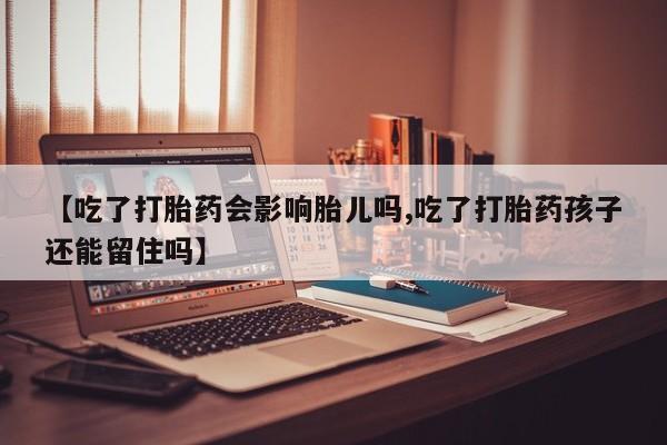 堕胎药网上购买【吃了打胎药会影响胎儿吗,吃了打胎药孩子还能留住吗】