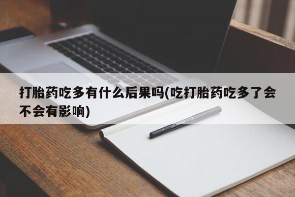 堕胎药网上购买打胎药吃多有什么后果吗(吃打胎药吃多了会不会有影响)