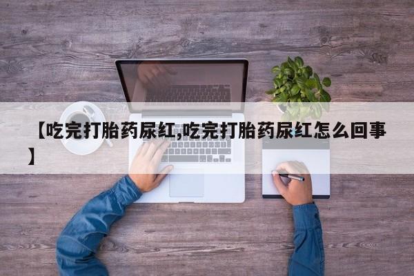 堕胎药网上购买【吃完打胎药尿红,吃完打胎药尿红怎么回事】