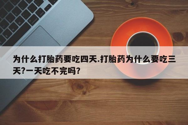 堕胎药网上购买为什么打胎药要吃四天.打胎药为什么要吃三天?一天吃不完吗？