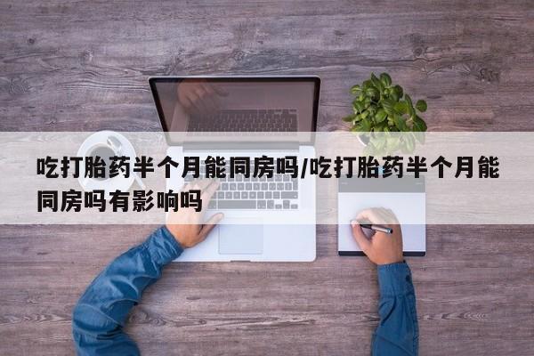 堕胎药网上购买吃打胎药半个月能同房吗/吃打胎药半个月能同房吗有影响吗