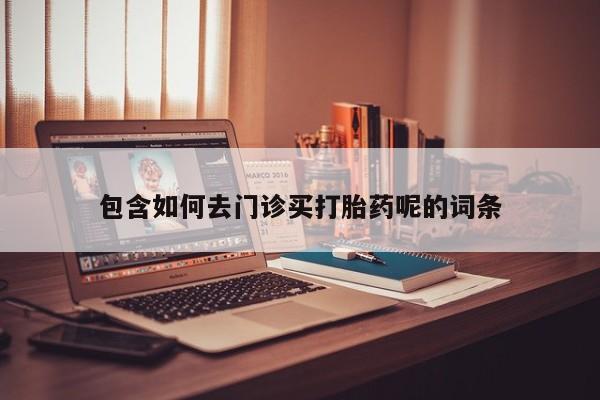 堕胎药网上购买包含如何去门诊买打胎药呢的词条