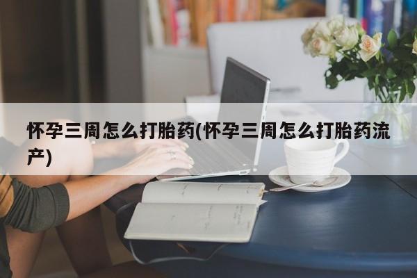 堕胎药网上购买怀孕三周怎么打胎药(怀孕三周怎么打胎药流产)