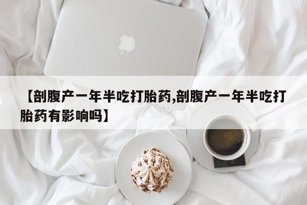 堕胎药网上购买【剖腹产一年半吃打胎药,剖腹产一年半吃打胎药有影响吗】