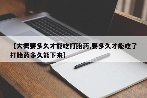 堕胎药网上购买【大概要多久才能吃打胎药,要多久才能吃了打胎药多久能下来】