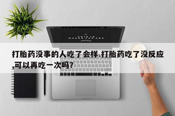堕胎药网上购买打胎药没事的人吃了会样.打胎药吃了没反应,可以再吃一次吗？