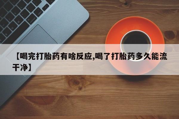堕胎药网上购买【喝完打胎药有啥反应,喝了打胎药多久能流干净】