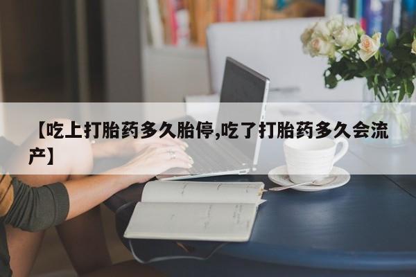 堕胎药网上购买【吃上打胎药多久胎停,吃了打胎药多久会流产】