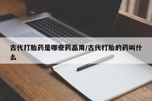 堕胎药网上购买古代打胎药是哪些药品用/古代打胎的药叫什么