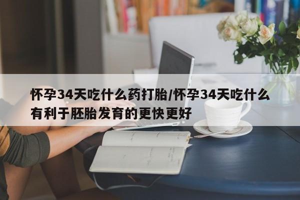 堕胎药网上购买怀孕34天吃什么药打胎/怀孕34天吃什么有利于胚胎发育的更快更好