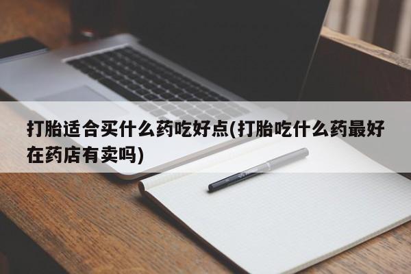 堕胎药网上购买打胎适合买什么药吃好点(打胎吃什么药最好在药店有卖吗)
