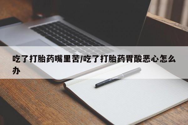 堕胎药网上购买吃了打胎药嘴里苦/吃了打胎药胃酸恶心怎么办