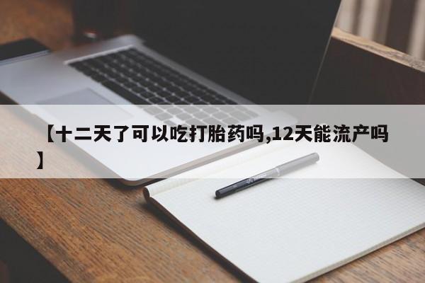 堕胎药网上购买【十二天了可以吃打胎药吗,12天能流产吗】