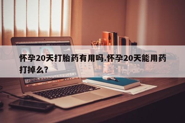 堕胎药网上购买怀孕20天打胎药有用吗.怀孕20天能用药打掉么？