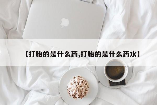 堕胎药网上购买【打胎的是什么药,打胎的是什么药水】